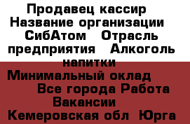 Продавец-кассир › Название организации ­ СибАтом › Отрасль предприятия ­ Алкоголь, напитки › Минимальный оклад ­ 14 500 - Все города Работа » Вакансии   . Кемеровская обл.,Юрга г.